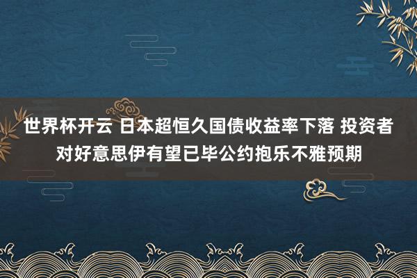 世界杯开云 日本超恒久国债收益率下落 投资者对好意思伊有望已毕公约抱乐不雅预期