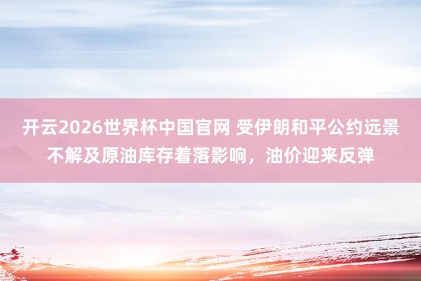 开云2026世界杯中国官网 受伊朗和平公约远景不解及原油库存着落影响，油价迎来反弹