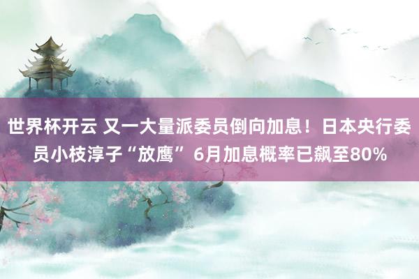 世界杯开云 又一大量派委员倒向加息！日本央行委员小枝淳子“放鹰” 6月加息概率已飙至80%