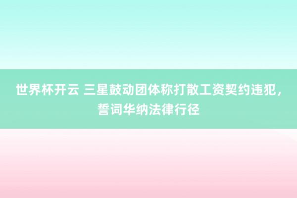 世界杯开云 三星鼓动团体称打散工资契约违犯，誓词华纳法律行径