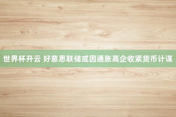 世界杯开云 好意思联储或因通胀高企收紧货币计谋