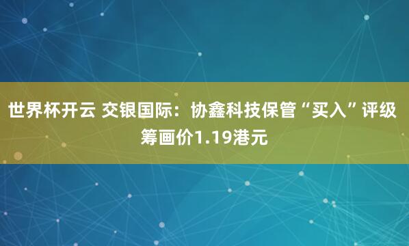 世界杯开云 交银国际：协鑫科技保管“买入”评级 筹画价1.19港元
