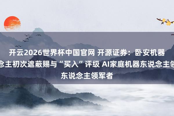 开云2026世界杯中国官网 开源证券：卧安机器东说念主初次遮蔽赐与“买入”评级 AI家庭机器东说念主领军者