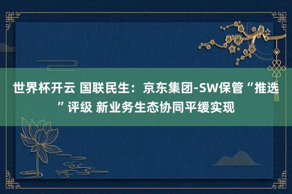 世界杯开云 国联民生：京东集团-SW保管“推选”评级 新业务生态协同平缓实现