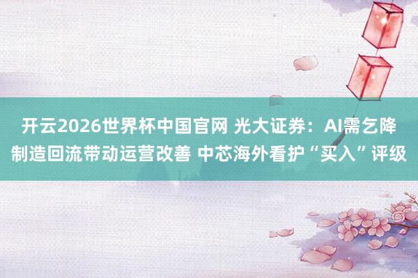 开云2026世界杯中国官网 光大证券：AI需乞降制造回流带动运营改善 中芯海外看护“买入”评级