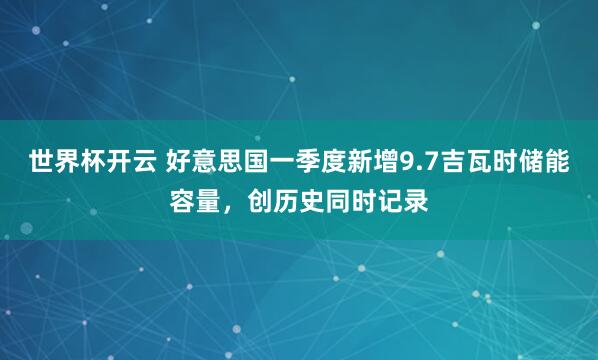 世界杯开云 好意思国一季度新增9.7吉瓦时储能容量，创历史同时记录