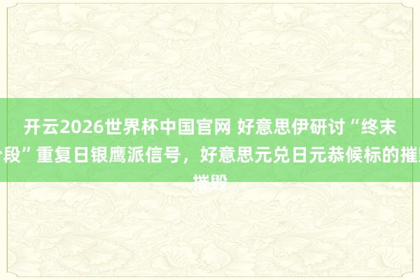 开云2026世界杯中国官网 好意思伊研讨“终末阶段”重复日银鹰派信号，好意思元兑日元恭候标的摧毁
