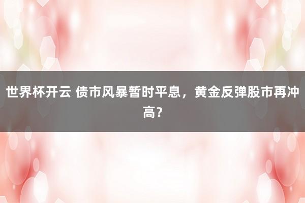 世界杯开云 债市风暴暂时平息，黄金反弹股市再冲高？
