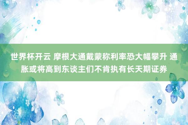 世界杯开云 摩根大通戴蒙称利率恐大幅攀升 通胀或将高到东谈主们不肯执有长天期证券