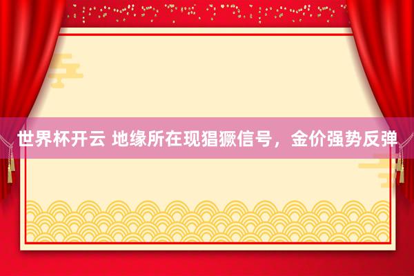世界杯开云 地缘所在现猖獗信号，金价强势反弹