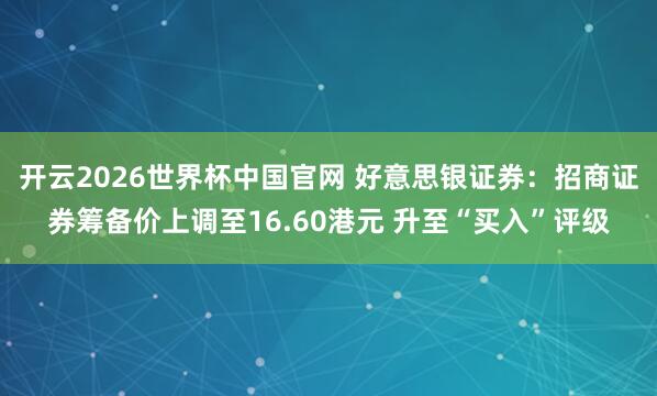 开云2026世界杯中国官网 好意思银证券：招商证券筹备价上调至16.60港元 升至“买入”评级