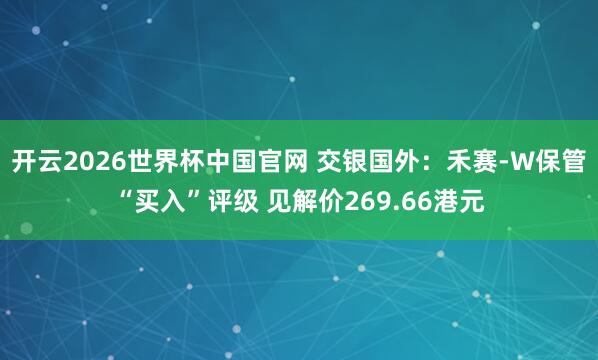 开云2026世界杯中国官网 交银国外：禾赛-W保管“买入”评级 见解价269.66港元
