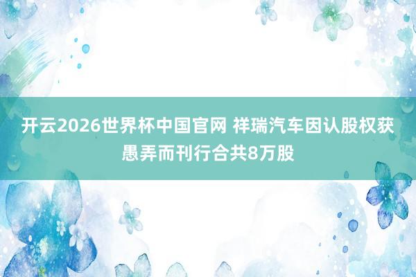 开云2026世界杯中国官网 祥瑞汽车因认股权获愚弄而刊行合共8万股