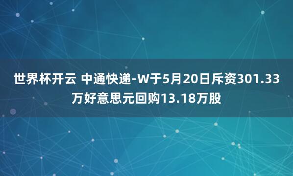 世界杯开云 中通快递-W于5月20日斥资301.33万好意思元回购13.18万股