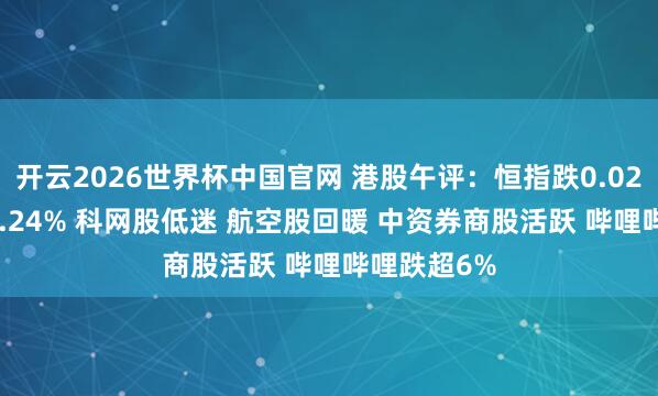 开云2026世界杯中国官网 港股午评：恒指跌0.02% 科指跌0.24% 科网股低迷 航空股回暖 中资券商股活跃 哔哩哔哩跌超6%
