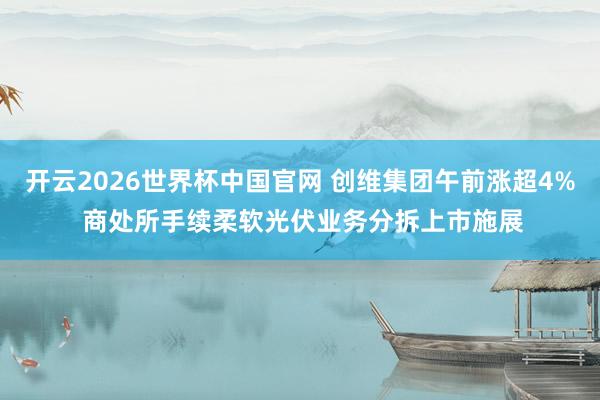 开云2026世界杯中国官网 创维集团午前涨超4% 商处所手续柔软光伏业务分拆上市施展