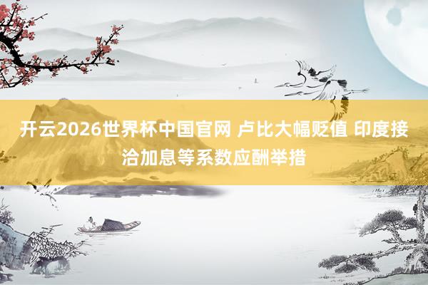 开云2026世界杯中国官网 卢比大幅贬值 印度接洽加息等系数应酬举措