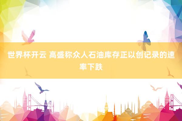 世界杯开云 高盛称众人石油库存正以创记录的速率下跌