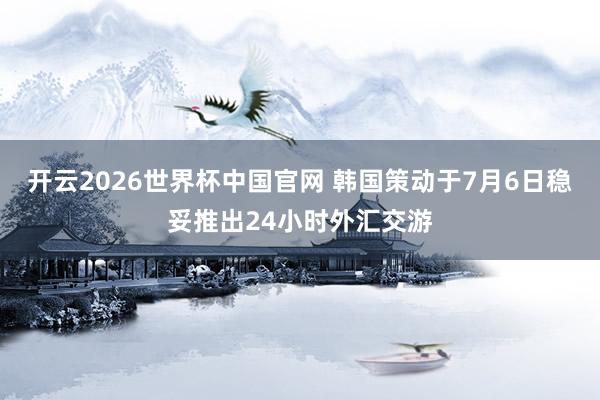 开云2026世界杯中国官网 韩国策动于7月6日稳妥推出24小时外汇交游