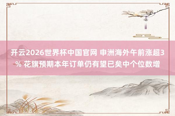 开云2026世界杯中国官网 申洲海外午前涨超3% 花旗预期本年订单仍有望已矣中个位数增