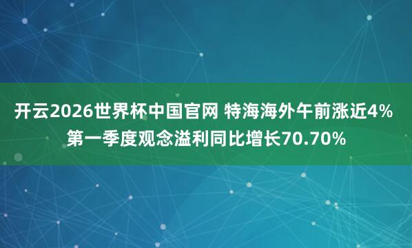 开云2026世界杯中国官网 特海海外午前涨近4% 第一季度观念溢利同比增长70.70%