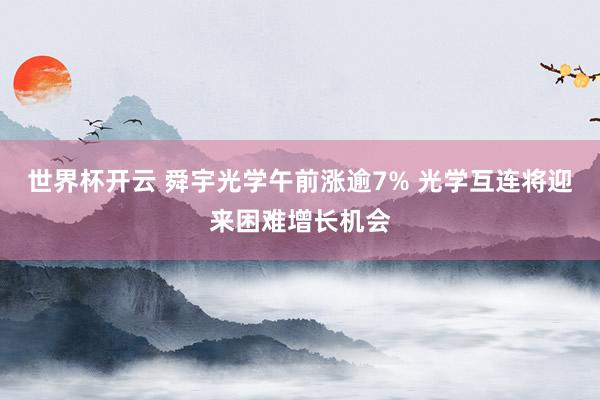 世界杯开云 舜宇光学午前涨逾7% 光学互连将迎来困难增长机会