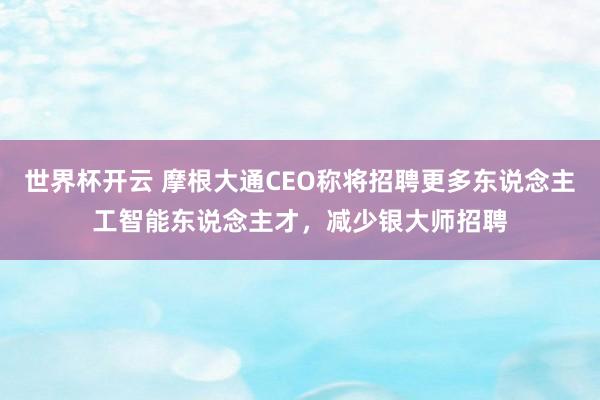 世界杯开云 摩根大通CEO称将招聘更多东说念主工智能东说念主才，减少银大师招聘