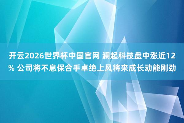开云2026世界杯中国官网 澜起科技盘中涨近12% 公司将不息保合手卓绝上风将来成长动能刚劲