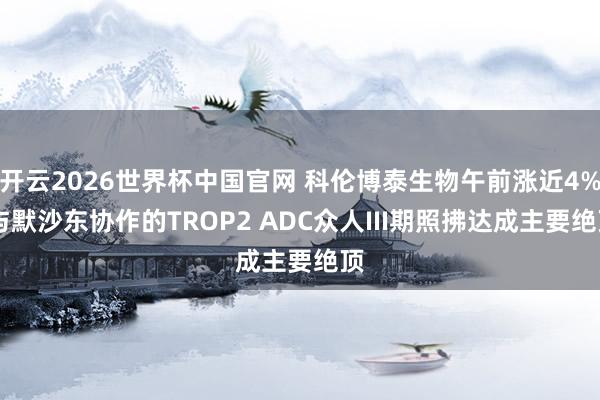 开云2026世界杯中国官网 科伦博泰生物午前涨近4% 与默沙东协作的TROP2 ADC众人III期照拂达成主要绝顶
