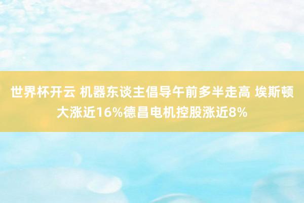 世界杯开云 机器东谈主倡导午前多半走高 埃斯顿大涨近16%德昌电机控股涨近8%