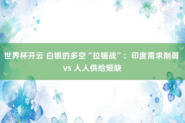 世界杯开云 白银的多空“拉锯战”：印度需求削弱 vs 人人供给短缺