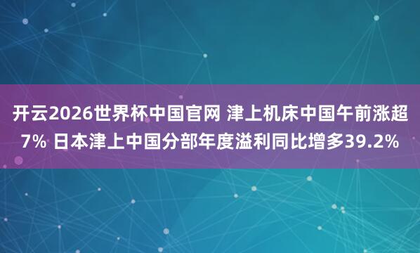 开云2026世界杯中国官网 津上机床中国午前涨超7% 日本津上中国分部年度溢利同比增多39.2%