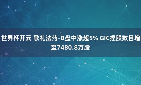 世界杯开云 歌礼法药-B盘中涨超5% GIC捏股数目增至7480.8万股