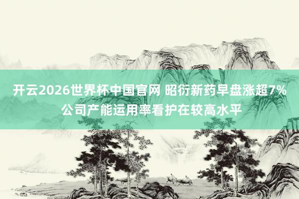 开云2026世界杯中国官网 昭衍新药早盘涨超7% 公司产能运用率看护在较高水平