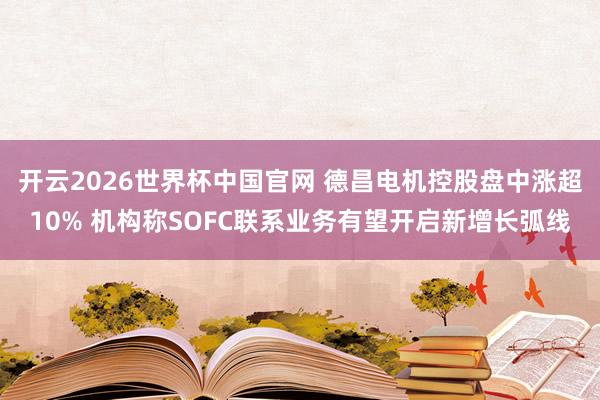 开云2026世界杯中国官网 德昌电机控股盘中涨超10% 机构称SOFC联系业务有望开启新增长弧线