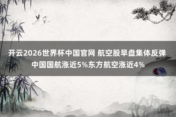 开云2026世界杯中国官网 航空股早盘集体反弹 中国国航涨近5%东方航空涨近4%
