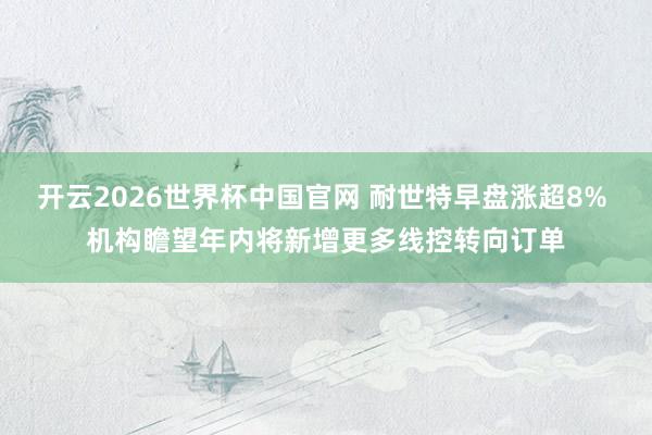 开云2026世界杯中国官网 耐世特早盘涨超8% 机构瞻望年内将新增更多线控转向订单