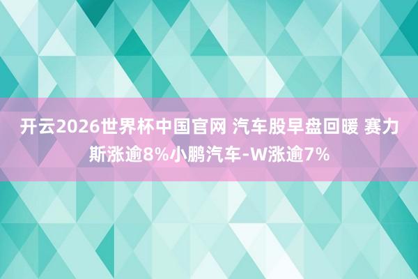 开云2026世界杯中国官网 汽车股早盘回暖 赛力斯涨逾8%小鹏汽车-W涨逾7%