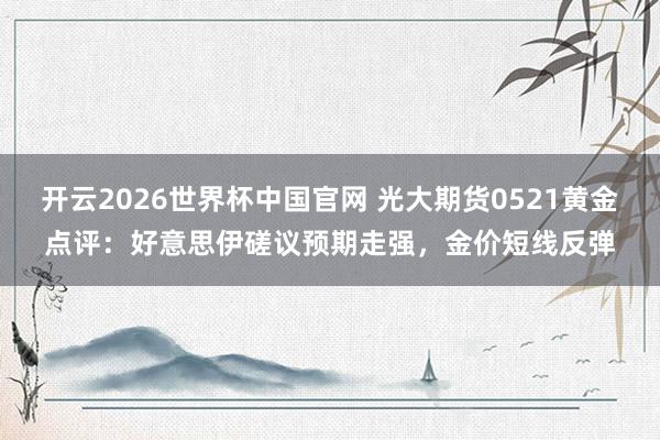 开云2026世界杯中国官网 光大期货0521黄金点评：好意思伊磋议预期走强，金价短线反弹