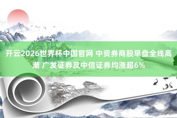 开云2026世界杯中国官网 中资券商股早盘全线高潮 广发证券及中信证券均涨超6%