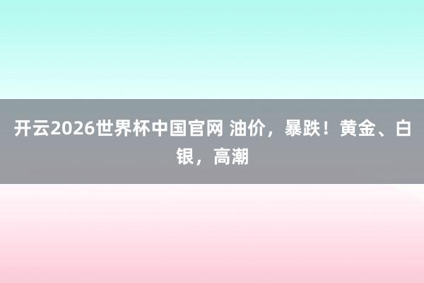 开云2026世界杯中国官网 油价，暴跌！黄金、白银，高潮