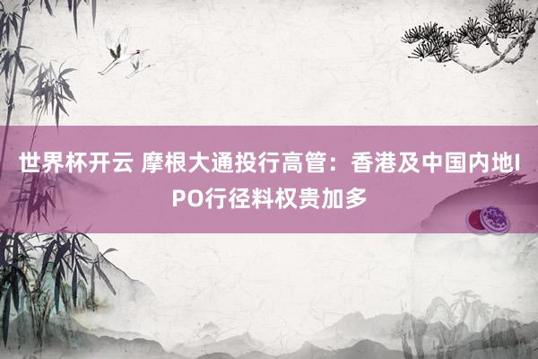 世界杯开云 摩根大通投行高管：香港及中国内地IPO行径料权贵加多