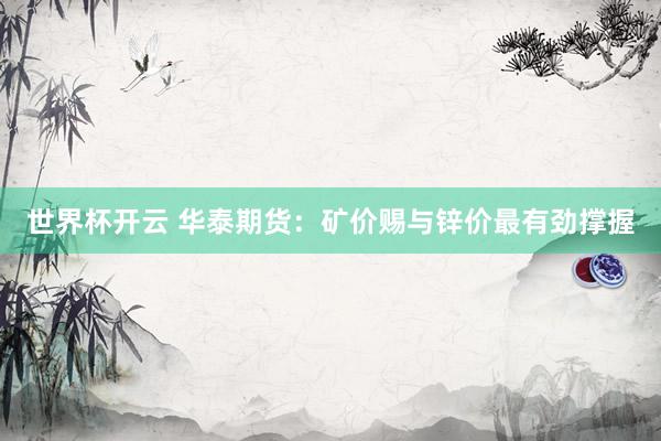 世界杯开云 华泰期货：矿价赐与锌价最有劲撑握