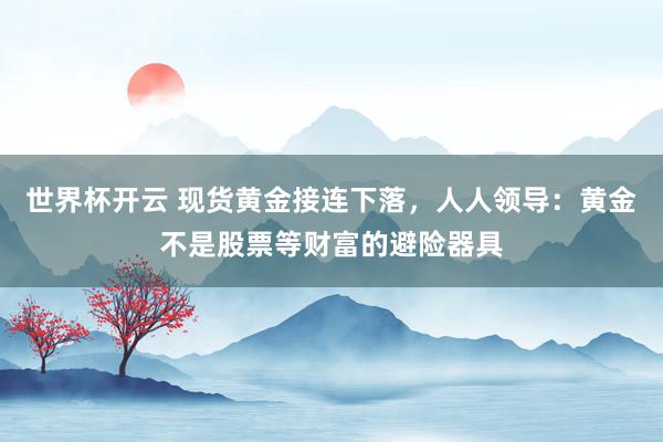 世界杯开云 现货黄金接连下落，人人领导：黄金不是股票等财富的避险器具