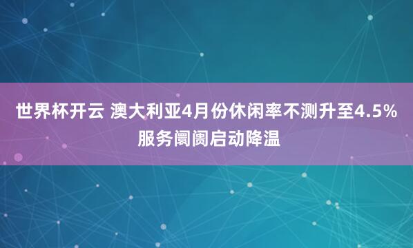 世界杯开云 澳大利亚4月份休闲率不测升至4.5% 服务阛阓启动降温