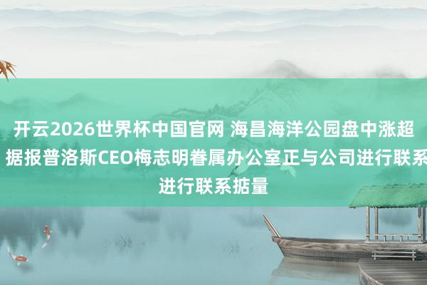 开云2026世界杯中国官网 海昌海洋公园盘中涨超15% 据报普洛斯CEO梅志明眷属办公室正与公司进行联系掂量