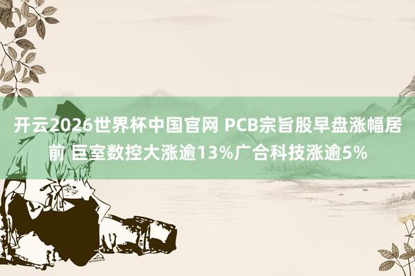 开云2026世界杯中国官网 PCB宗旨股早盘涨幅居前 巨室数控大涨逾13%广合科技涨逾5%