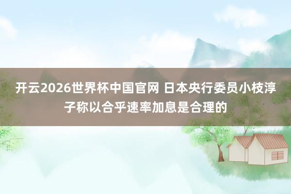 开云2026世界杯中国官网 日本央行委员小枝淳子称以合乎速率加息是合理的