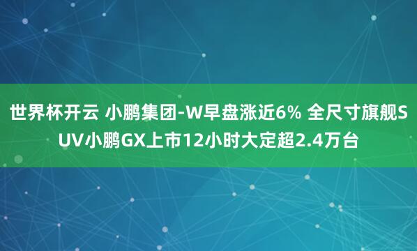 世界杯开云 小鹏集团-W早盘涨近6% 全尺寸旗舰SUV小鹏GX上市12小时大定超2.4万台