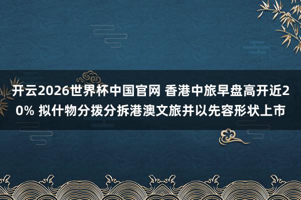 开云2026世界杯中国官网 香港中旅早盘高开近20% 拟什物分拨分拆港澳文旅并以先容形状上市
